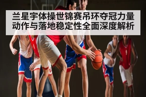 兰星宇体操世锦赛吊环夺冠力量动作与落地稳定性全面深度解析